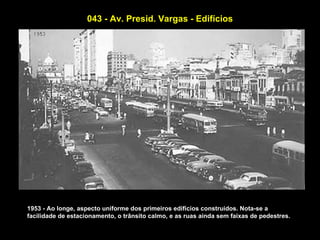 043 - Av. Presid. Vargas - Edifícios




1953 - Ao longe, aspecto uniforme dos primeiros edifícios construidos. Nota-se a
facilidade de estacionamento, o trânsito calmo, e as ruas ainda sem faixas de pedestres.
 