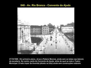 048 - Av. Rio Branco - Convento da Ajuda




27/10/1906 - Em primeiro plano, vê-se o Palácio Monroe, ainda sem os leões nas laterais
da escadaria. No centro, parte do Convento da Ajuda, atrás do qual se nota o Teatro
Municipal. O lado impar da Avenida (direito na foto) ainda sem construções notáveis
 