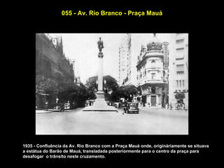 055 - Av. Rio Branco - Praça Mauá




1935 - Confluência da Av. Rio Branco com a Praça Mauá onde, origináriamente se situava
a estátua do Barão de Mauá, transladada posteriormente para o centro da praça para
desafogar o trânsito neste cruzamento.
 