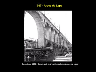 007 - Arcos da Lapa




Década de 1950 - Bonde sob o Arco Central dos Arcos da Lapa
 