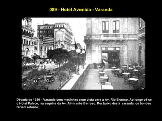 089 - Hotel Avenida - Varanda




Década de 1930 - Varanda com mesinhas com vista para a Av. Rio Branco. Ao longe vê-se
o Hotel Palace, na esquina da Av. Almirante Barroso. Por baixo desta varanda, os bondes
faziam retorno.
 