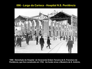 096 - Largo da Carioca - Hospital N.S. Penitência




1906 - Demolição do Hospital da Veneranda Ordem Terceira de S. Francisco da
Penitência, que fora construído em 1763. Ao fundo vê-se o Mosterio de S. Antônio.
 
