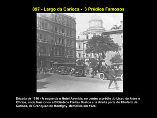 097 - Largo da Carioca - 3 Prédios Famosos




Década de 1910 - À esquerda o Hotel Avenida, no centro o prédio do Liceu de Artes e
Ofícios, onde funcionou a Biblioteca Freitas Bastos e, à direita parte do Chafariz da
Carioca, de Grandjean de Montigny, demolido em 1926.
 