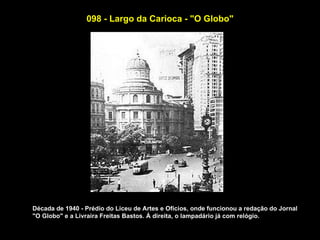 098 - Largo da Carioca - "O Globo"




Década de 1940 - Prédio do Liceu de Artes e Ofícios, onde funcionou a redação do Jornal
"O Globo" e a Livraira Freitas Bastos. À direita, o lampadário já com relógio.
 