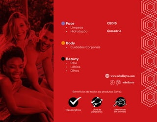 Livre de
parabenos
Sem testes
em animais
Hipoalergênico
Benefícios de todos os produtos Seytú
Face
•	 Limpeza
•	 Hidratação
CEDIS
Glossário
Body
•	 Cuidados Corporais
Beauty
•	 Pele
•	 Lábios
•	 Olhos
www.sebellaytu.com
sebellaytu
 