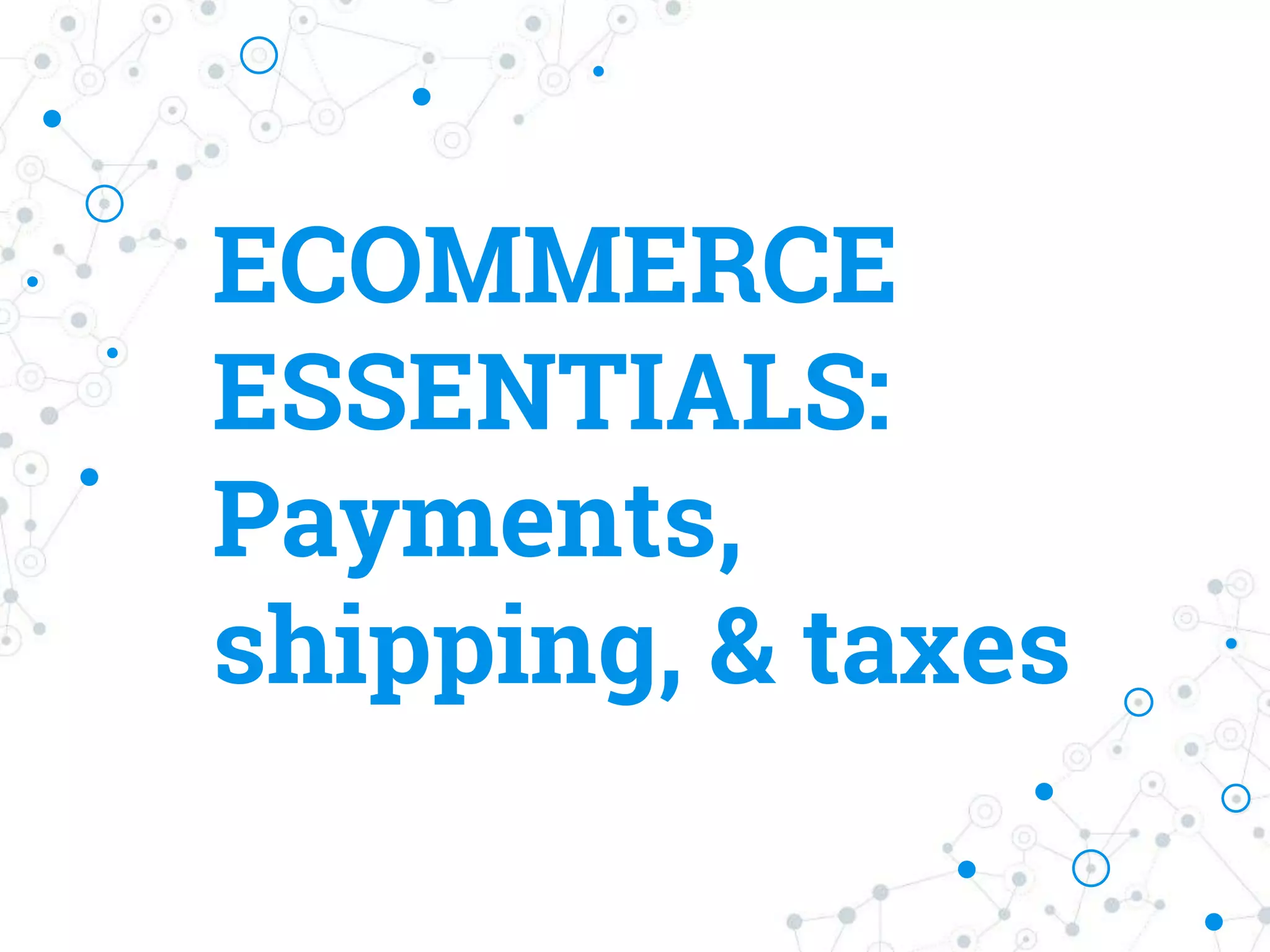 ECOMMERCE
ESSENTIALS:
Payments,
shipping, & taxes
 