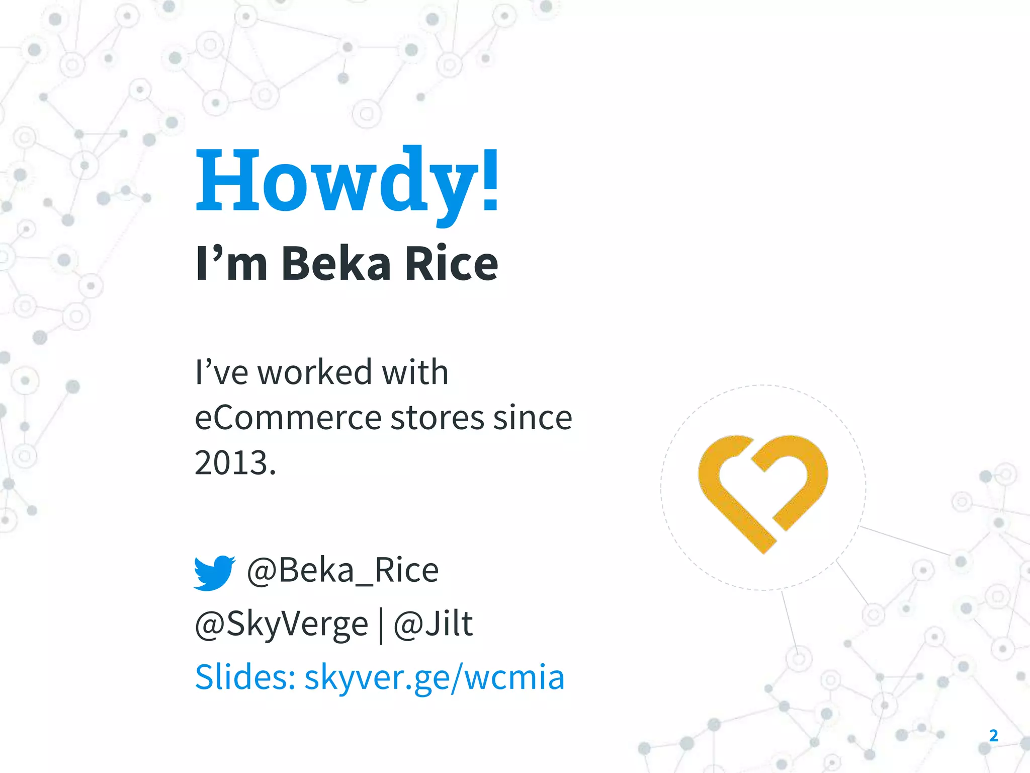 Howdy!
I’m Beka Rice
I’ve worked with
eCommerce stores since
2013.
@Beka_Rice
@SkyVerge | @Jilt
Slides: skyver.ge/wcmia
2
 