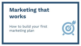 Marketing that
works
How to build your first
marketing plan
 