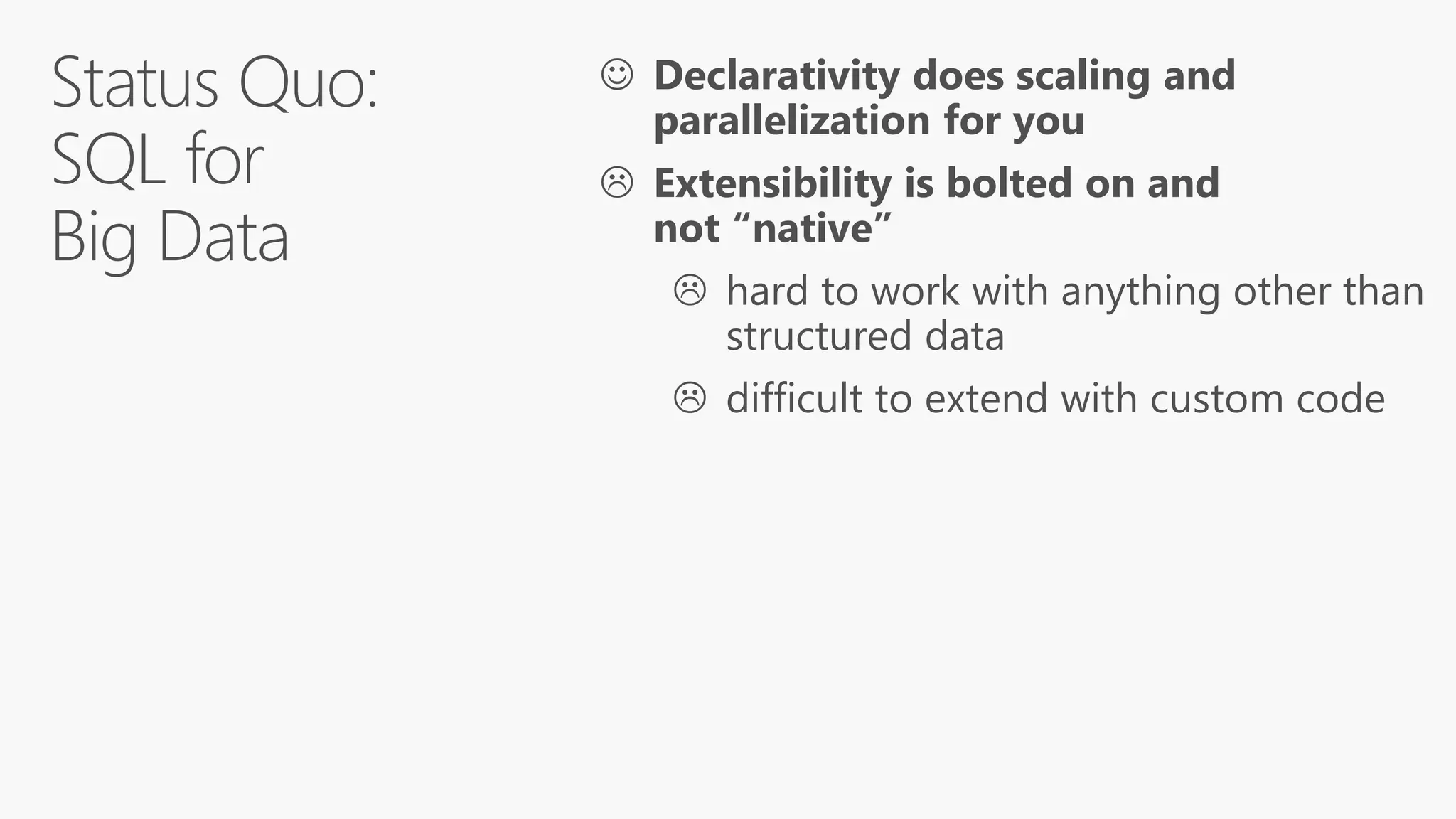  Declarativity does scaling and
parallelization for you
 Extensibility is bolted on and
not “native”
 hard to work with anything other than
structured data
 difficult to extend with custom code
 