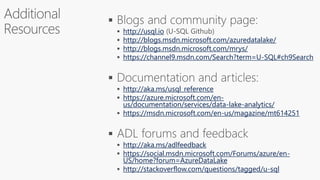 http://usql.io
http://blogs.msdn.microsoft.com/azuredatalake/
http://blogs.msdn.microsoft.com/mrys/
https://channel9.msdn.com/Search?term=U-SQL#ch9Search
http://aka.ms/usql_reference
https://azure.microsoft.com/en-
us/documentation/services/data-lake-analytics/
https://msdn.microsoft.com/en-us/magazine/mt614251
http://aka.ms/adlfeedback
https://social.msdn.microsoft.com/Forums/azure/en-
US/home?forum=AzureDataLake
http://stackoverflow.com/questions/tagged/u-sql
 