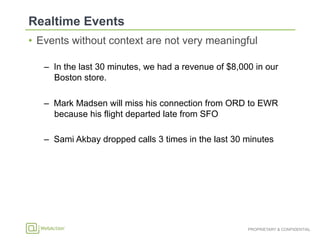 PROPRIETARY & CONFIDENTIAL
•  Events without context are not very meaningful
–  In the last 30 minutes, we had a revenue of $8,000 in our
Boston store.
–  Mark Madsen will miss his connection from ORD to EWR
because his flight departed late from SFO
–  Sami Akbay dropped calls 3 times in the last 30 minutes
 