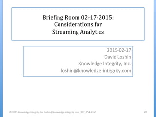 Brie%ing	
  Room	
  02-­‐17-­‐2015:	
  
Considerations	
  for	
  
Streaming	
  Analytics	
  
2015-­‐02-­‐17	
  
David	
  Loshin	
  
Knowledge	
  Integrity,	
  Inc.	
  
loshin@knowledge-­‐integrity.com	
  
©	
  2015	
  Knowledge	
  Integrity,	
  Inc	
  loshin@knowledge-­‐integrity.com	
  (301)	
  754-­‐6350	
  	
   28	
  
 