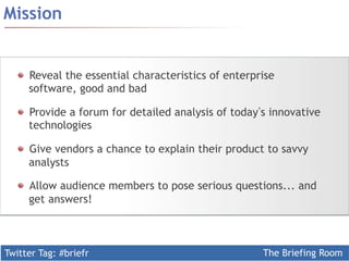 Twitter Tag: #briefr The Briefing Room
  Reveal the essential characteristics of enterprise
software, good and bad
  Provide a forum for detailed analysis of today s innovative
technologies
  Give vendors a chance to explain their product to savvy
analysts
  Allow audience members to pose serious questions... and
get answers!
Mission
 