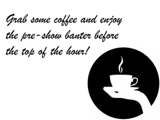 Grab some coffee and enjoy 
the pre-­show banter before 
the top of the hour!  
 