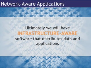 Network-Aware Applications
Ultimately we will have
INFRASTRUCTURE-AWARE
software that distributes data and
applications
 