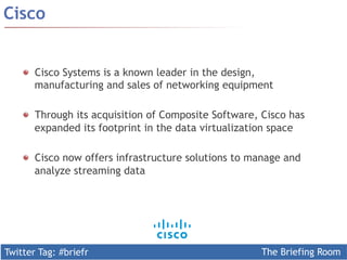 Twitter Tag: #briefr The Briefing Room
Cisco
  Cisco Systems is a known leader in the design,
manufacturing and sales of networking equipment
  Through its acquisition of Composite Software, Cisco has
expanded its footprint in the data virtualization space
  Cisco now offers infrastructure solutions to manage and
analyze streaming data
 