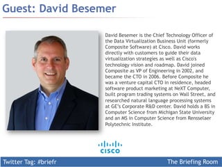 Twitter Tag: #briefr The Briefing Room
Guest: David Besemer
David Besemer is the Chief Technology Officer of
the Data Virtualization Business Unit (formerly
Composite Software) at Cisco. David works
directly with customers to guide their data
virtualization strategies as well as Cisco's
technology vision and roadmap. David joined
Composite as VP of Engineering in 2002, and
became the CTO in 2006. Before Composite he
was a venture capital CTO in residence, headed
software product marketing at NeXT Computer,
built program trading systems on Wall Street, and
researched natural language processing systems
at GE’s Corporate R&D center. David holds a BS in
Computer Science from Michigan State University
and an MS in Computer Science from Rensselaer
Polytechnic Institute.
 