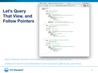 Let's Query
That View, and
Follow Pointers
40
https://webinar.cloudant.com/relational/_design/join/_view/follows?
startkey=["user:kocolosk"]&endkey=["user:kocolosk",{}]&include_docs=true
 