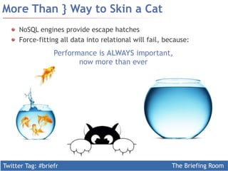 Twitter Tag: #briefr The Briefing Room
More Than } Way to Skin a Cat
NoSQL engines provide escape hatches
  Force-fitting all data into relational will fail, because:
Performance is ALWAYS important,
now more than ever
 
