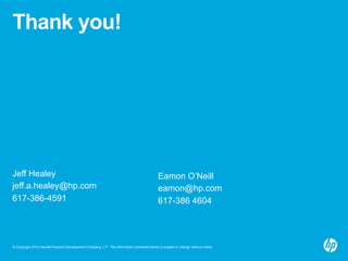 Thank you! 
Jeff Healey 
jeff.a.healey@hp.com 
617-386-4591 
Eamon O’Neill 
eamon@hp.com 
617-386 4604 
© Copyright 2014 Hewlett-Packard Development Company, L.P. The information contained herein is subject to change without notice. 
 