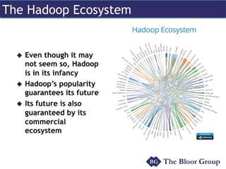 The Hadoop Ecosystem 
u Even though it may 
not seem so, Hadoop 
is in its infancy 
u Hadoop’s popularity 
guarantees its future 
u Its future is also 
guaranteed by its 
commercial 
ecosystem 
 