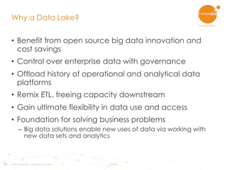 25
Why a Data Lake?
•  Benefit from open source big data innovation and
cost savings
•  Control over enterprise data with governance
•  Offload history of operational and analytical data
platforms
•  Remix ETL, freeing capacity downstream
•  Gain ultimate flexibility in data use and access
•  Foundation for solving business problems
–  Big data solutions enable new uses of data via working with
new data sets and analytics
© 2015 Think Big, a Teradata Company 6/16/15
 