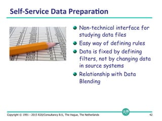 Copyright © 1991 - 2015 R20/Consultancy B.V., The Hague, The Netherlands 42
Self-­‐Service	
  Data	
  Prepara9on	
  
  Non-technical interface for
studying data files
  Easy way of defining rules
  Data is fixed by defining
filters, not by changing data
in source systems
  Relationship with Data
Blending
 