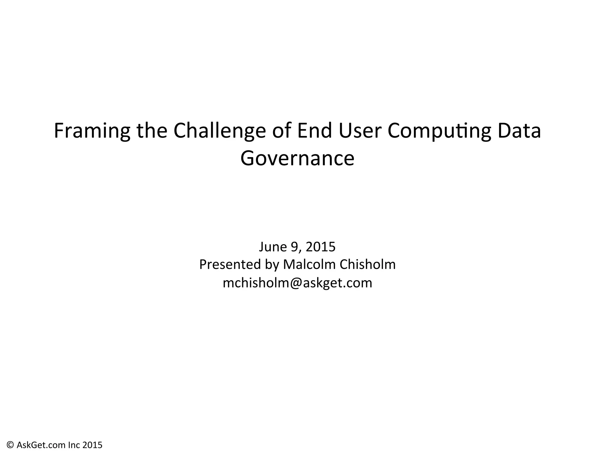 Framing	
  the	
  Challenge	
  of	
  End	
  User	
  Compu+ng	
  Data	
  
Governance	
  
June	
  9,	
  2015	
  
Presented	
  by	
  Malcolm	
  Chisholm	
  
mchisholm@askget.com	
  
©	
  AskGet.com	
  Inc	
  2015	
  
 