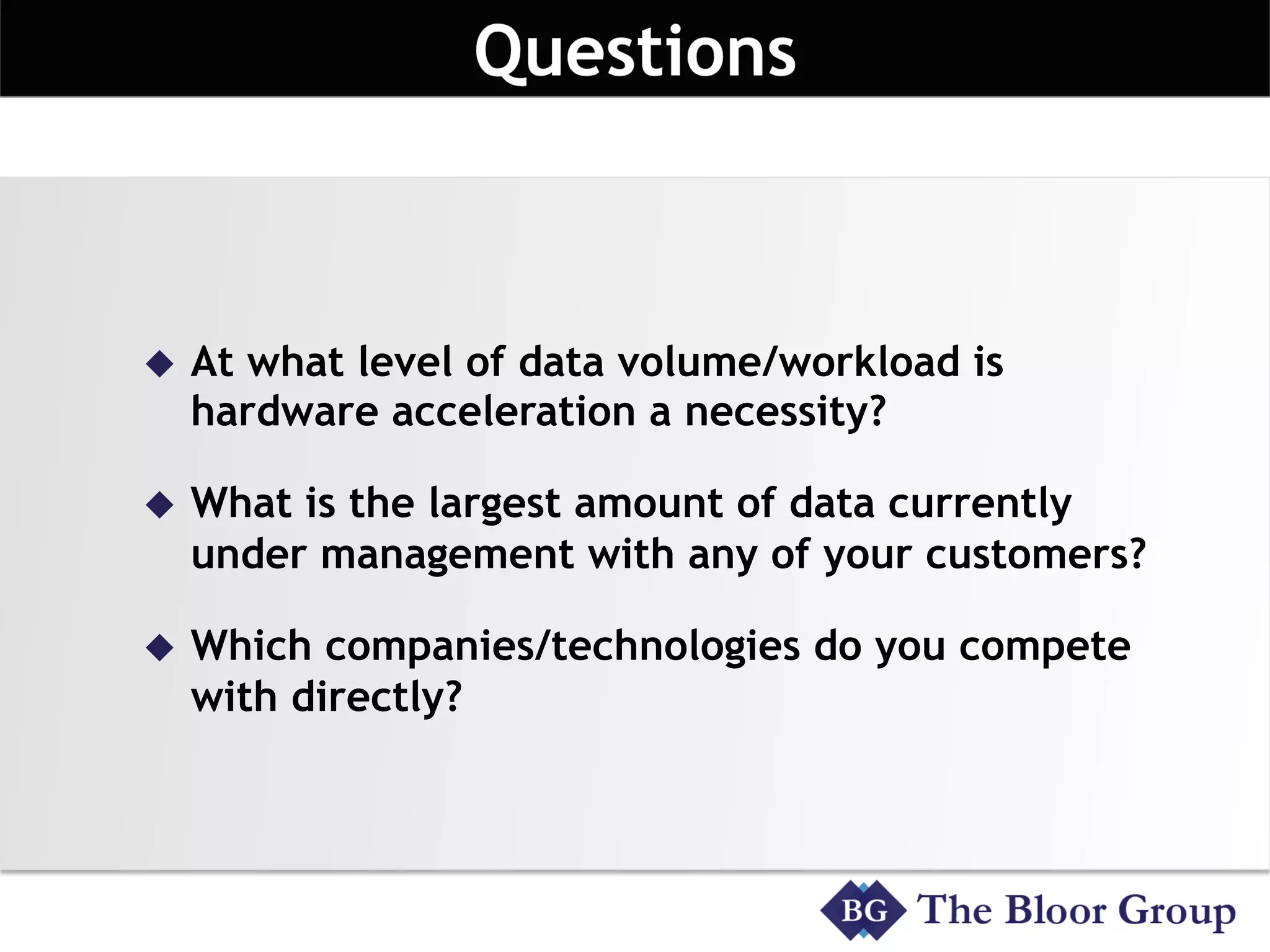 u  At what level of data volume/workload is
hardware acceleration a necessity?
u  What is the largest amount of data currently
under management with any of your customers?
u  Which companies/technologies do you compete
with directly?
 