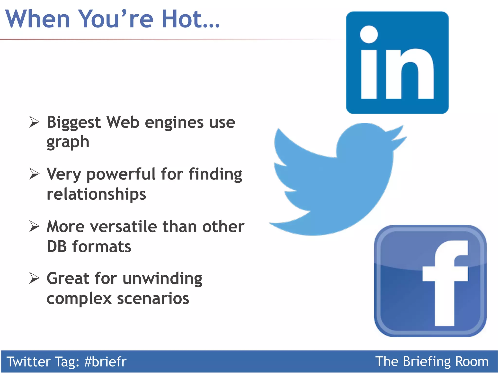 Twitter Tag: #briefr The Briefing Room
When You’re Hot…
Ø  Biggest Web engines use
graph
Ø  Very powerful for finding
relationships
Ø  More versatile than other
DB formats
Ø  Great for unwinding
complex scenarios
 