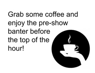 Grab some coffee and 
enjoy the pre-show 
banter before 
the top of the 
hour! 
 
