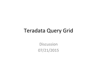 Teradata	
  Query	
  Grid	
  
Discussion	
  
07/21/2015	
  
 