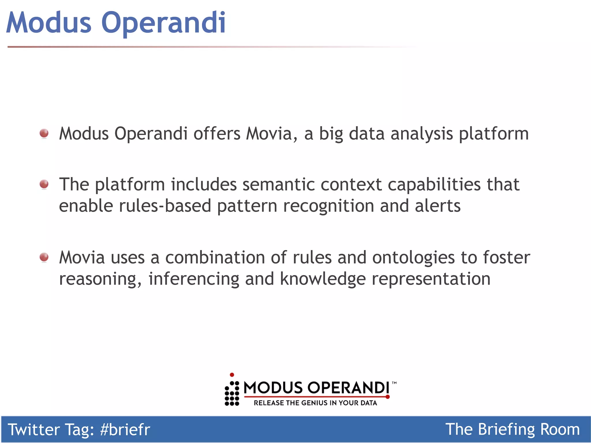 Twitter Tag: #briefr The Briefing Room
Modus Operandi
  Modus Operandi offers Movia, a big data analysis platform
  The platform includes semantic context capabilities that
enable rules-based pattern recognition and alerts
Movia uses a combination of rules and ontologies to foster
reasoning, inferencing and knowledge representation
 