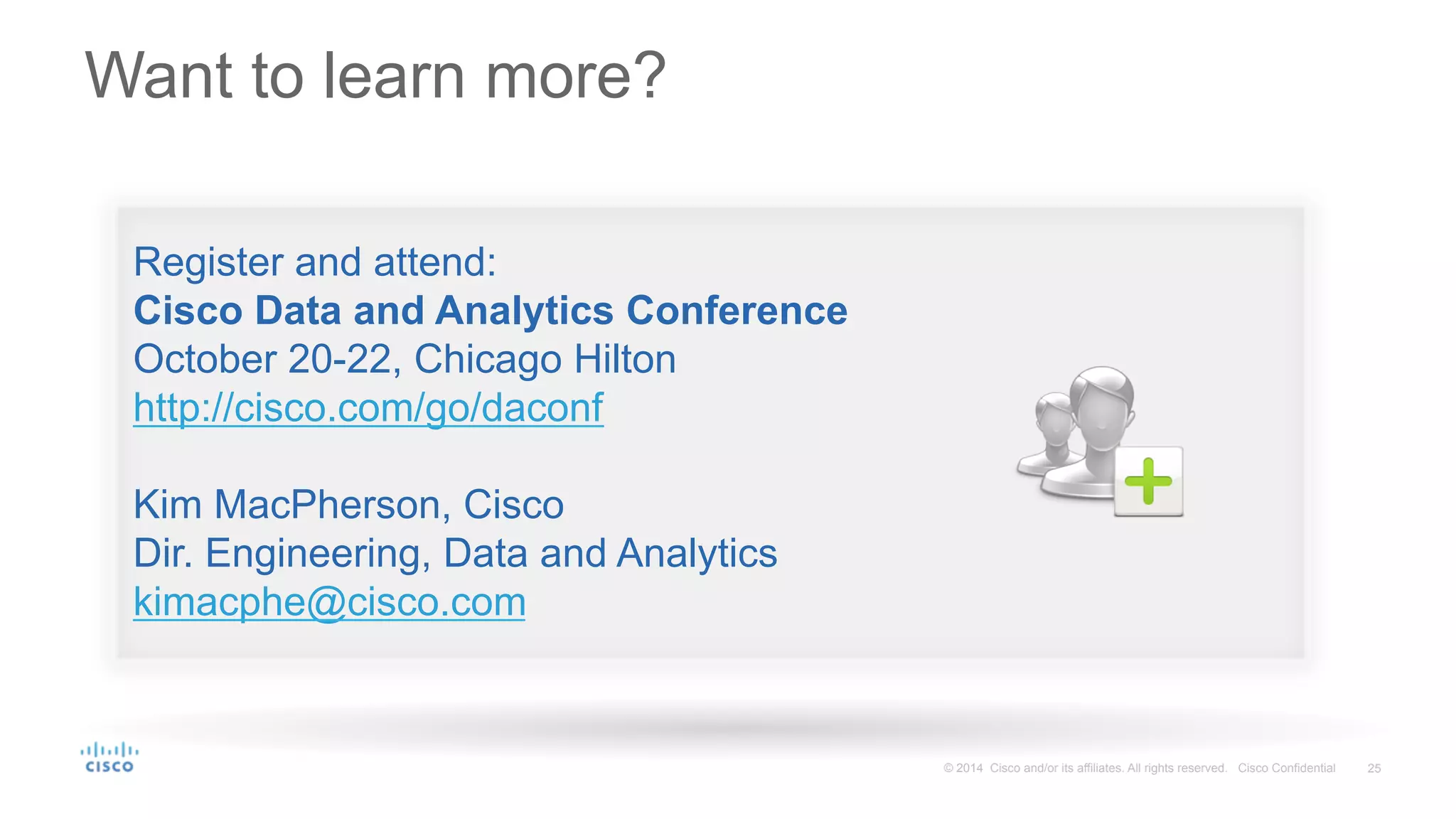 25© 2014 Cisco and/or its affiliates. All rights reserved. Cisco Confidential
Want to learn more?
Register and attend:
Cisco Data and Analytics Conference
October 20-22, Chicago Hilton
http://cisco.com/go/daconf
Kim MacPherson, Cisco
Dir. Engineering, Data and Analytics
kimacphe@cisco.com
 