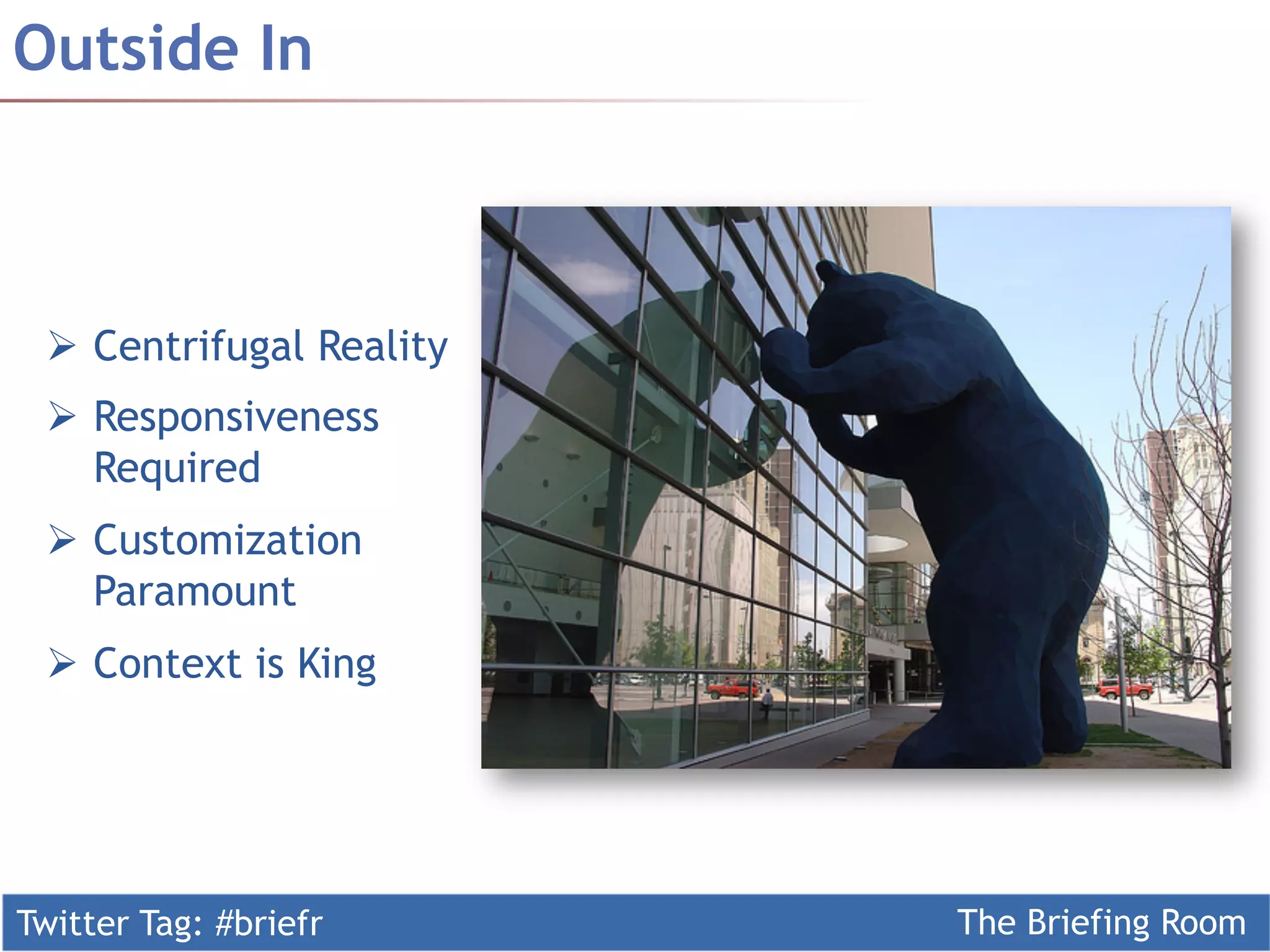 Twitter Tag: #briefr The Briefing Room
Outside In
Ø  Centrifugal Reality
Ø  Responsiveness
Required
Ø  Customization
Paramount
Ø  Context is King
 