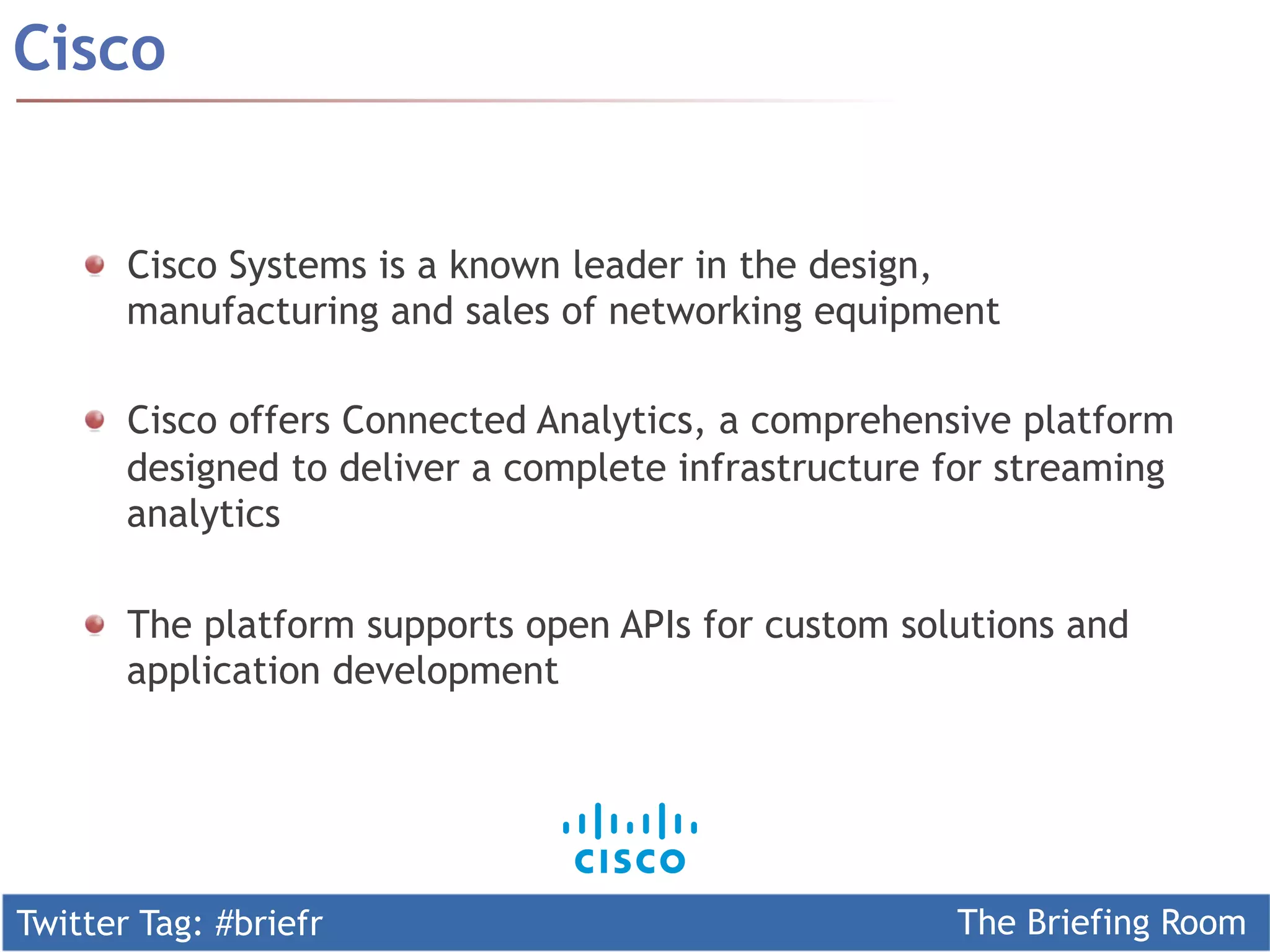 Twitter Tag: #briefr The Briefing Room
Cisco
  Cisco Systems is a known leader in the design,
manufacturing and sales of networking equipment
  Cisco offers Connected Analytics, a comprehensive platform
designed to deliver a complete infrastructure for streaming
analytics
  The platform supports open APIs for custom solutions and
application development
 