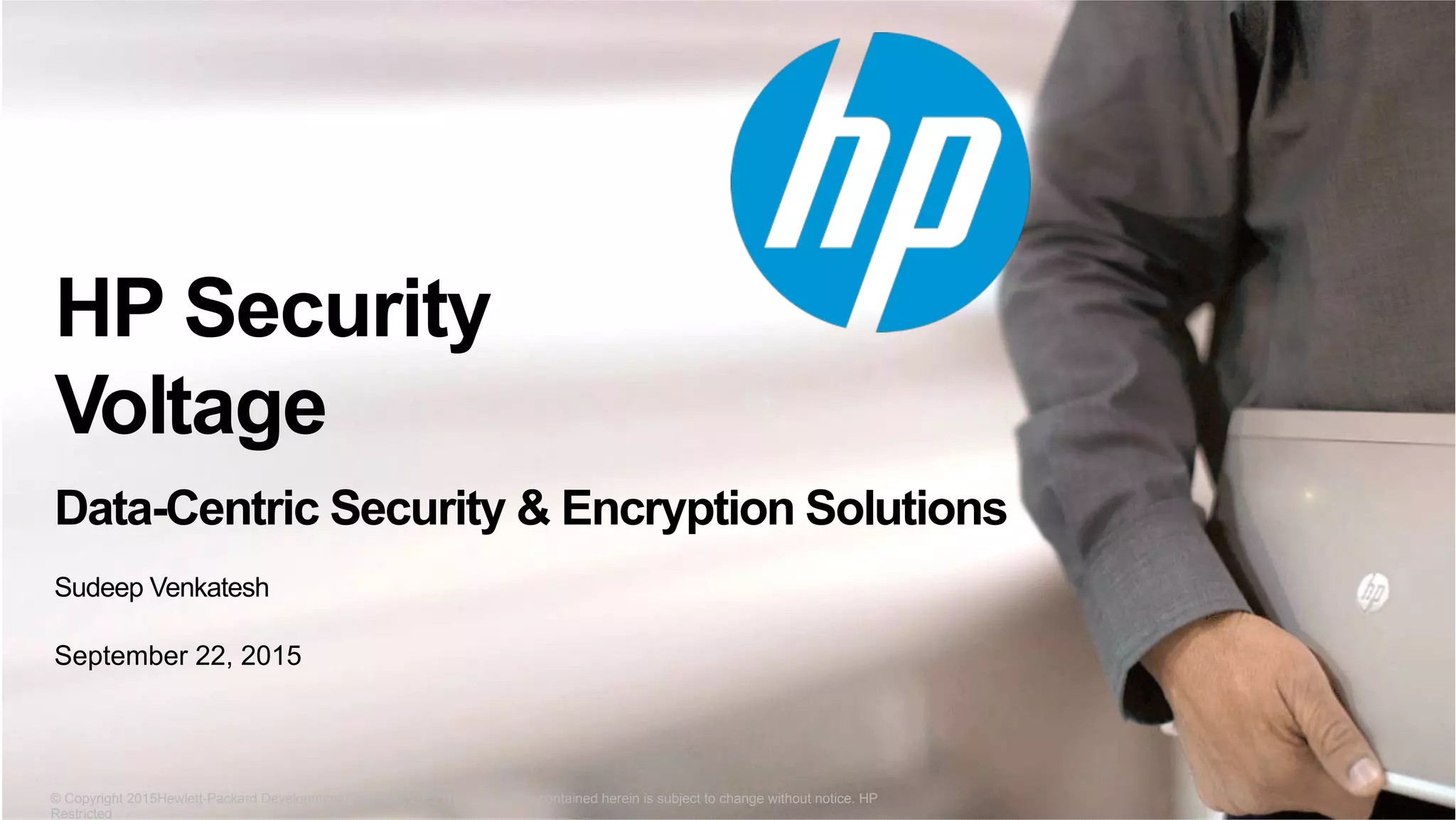 © Copyright 2015 Hewlett-Packard Development Company, L.P. The information contained herein is subject to change without notice.© Copyright 2015Hewlett-Packard Development Company, L.P. The information contained herein is subject to change without notice. HP
Restricted
HP Security
Voltage
Data-Centric Security & Encryption Solutions
Sudeep Venkatesh
September 22, 2015
 