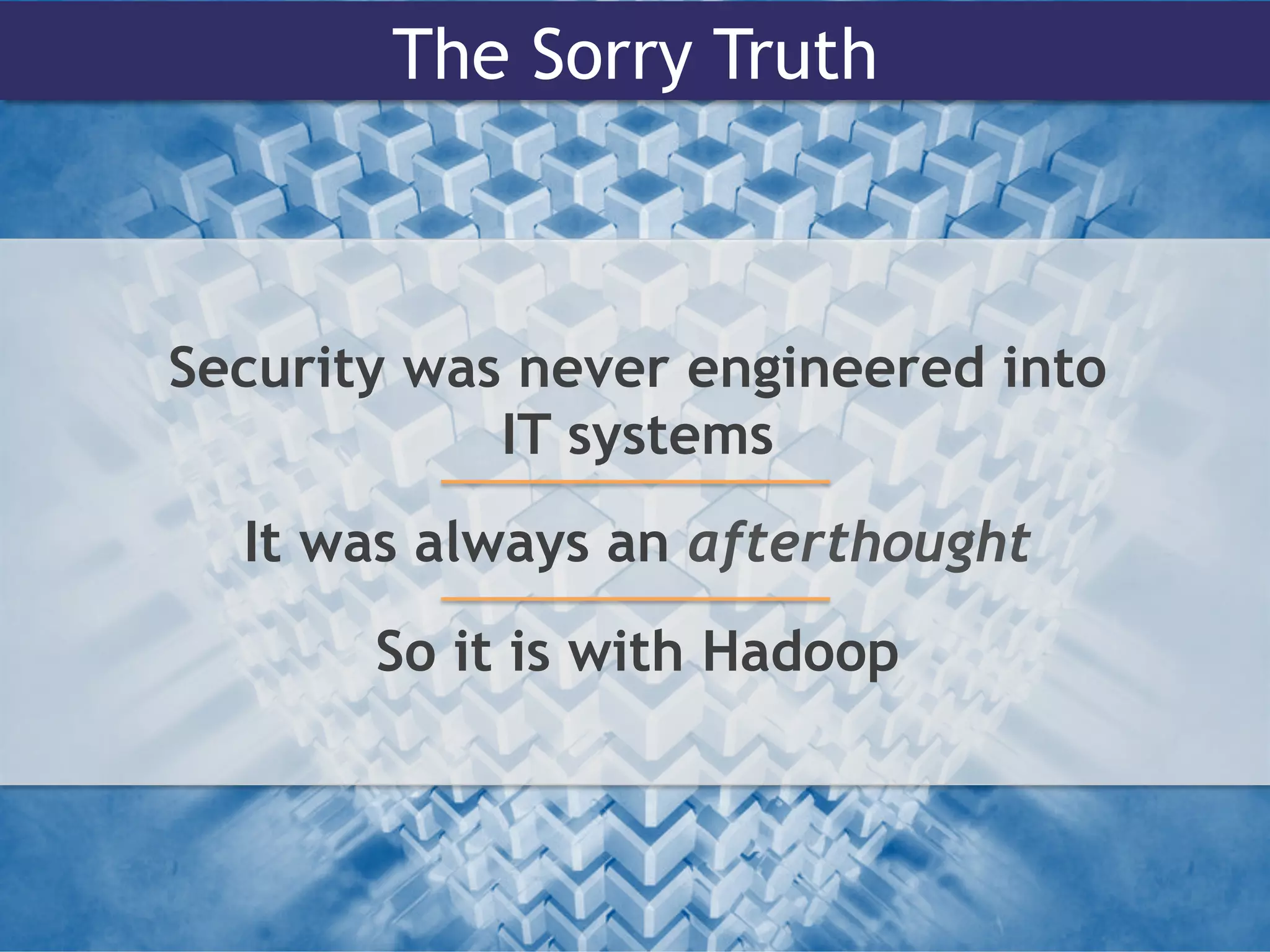 The Sorry Truth
Security was never engineered into
IT systems
It was always an afterthought
So it is with Hadoop
 