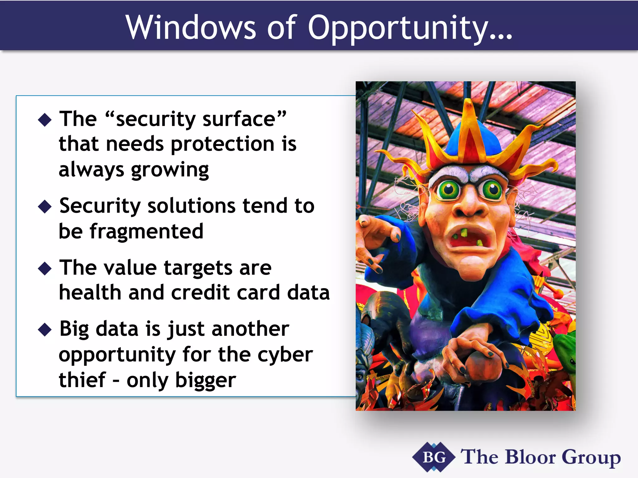 Windows of Opportunity…
u  The “security surface”
that needs protection is
always growing
u  Security solutions tend to
be fragmented
u  The value targets are
health and credit card data
u  Big data is just another
opportunity for the cyber
thief – only bigger
 