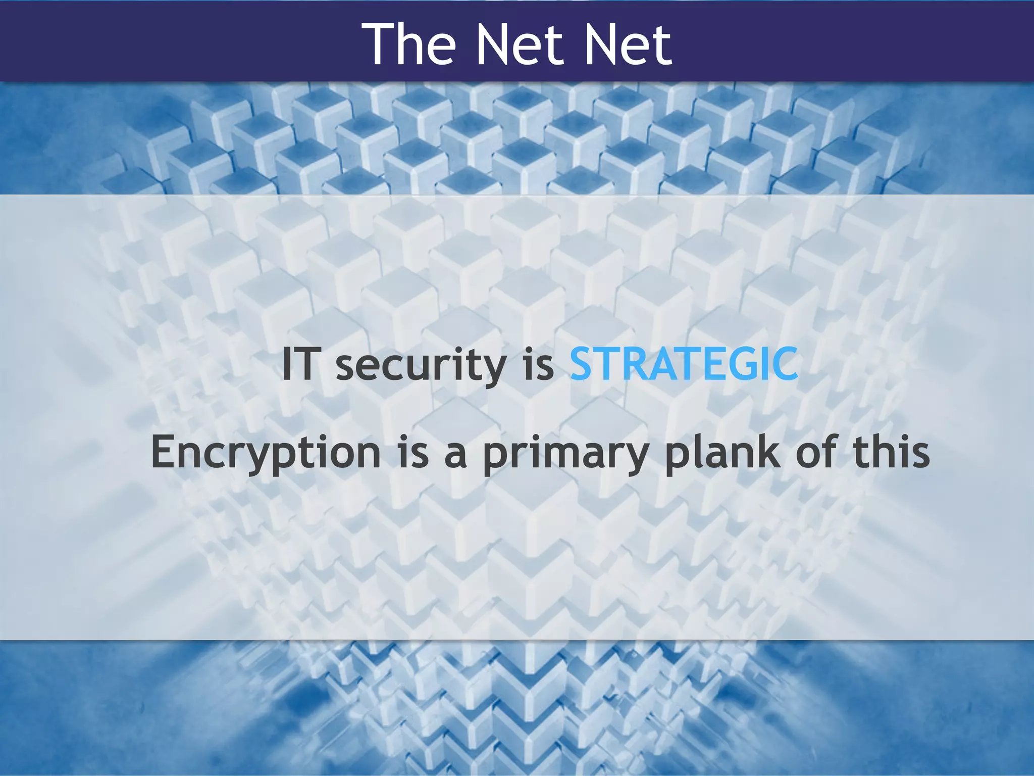 The Net Net
IT security is STRATEGIC
Encryption is a primary plank of this
 