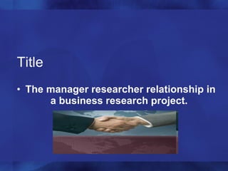 Title The manager researcher relationship in a business research project.   