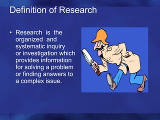 Definition of Research Research  is  the organized  and systematic inquiry  or investigation which provides information for solving a problem or finding answers to a complex issue. 