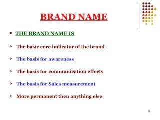BRAND NAME THE BRAND NAME IS The basic core indicator of the brand The basis for awareness The basis for communication effects The basis for Sales measurement More permanent then anything else 