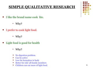 SIMPLE QUALITATIVE RESEARCH I like the brand name cook  lite. Why? I prefer to cook light food. Why? Light food is good for health Why? No digestion problem. Can be active Low fat formation in body Better for old/ all family members Children can eat more of light food. 