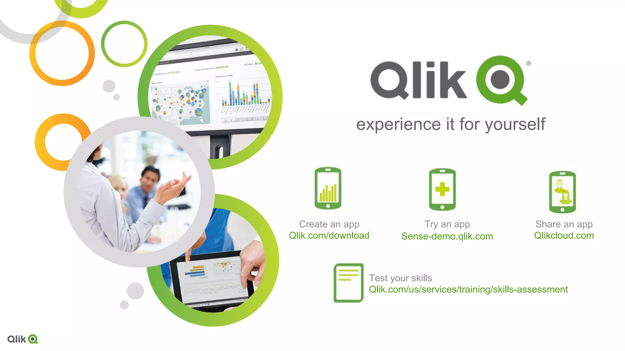 experience it for yourself
Create an app
Qlik.com/download
Share an app
Qlikcloud.com
Try an app
Sense-demo.qlik.com
Test your skills
Qlik.com/us/services/training/skills-assessment
 