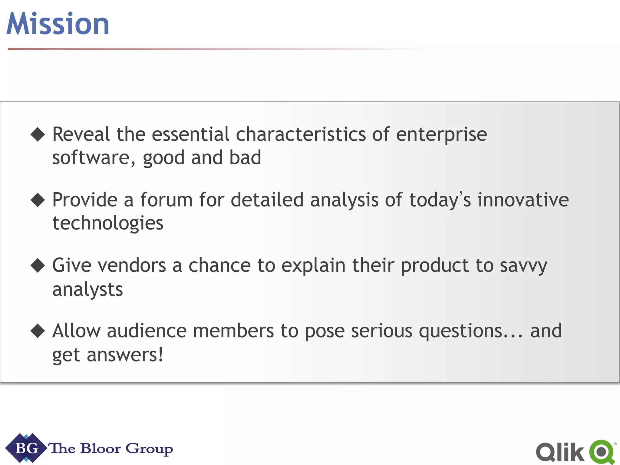 u Reveal the essential characteristics of enterprise
software, good and bad
u Provide a forum for detailed analysis of today s innovative
technologies
u Give vendors a chance to explain their product to savvy
analysts
u Allow audience members to pose serious questions... and
get answers!
Mission
 