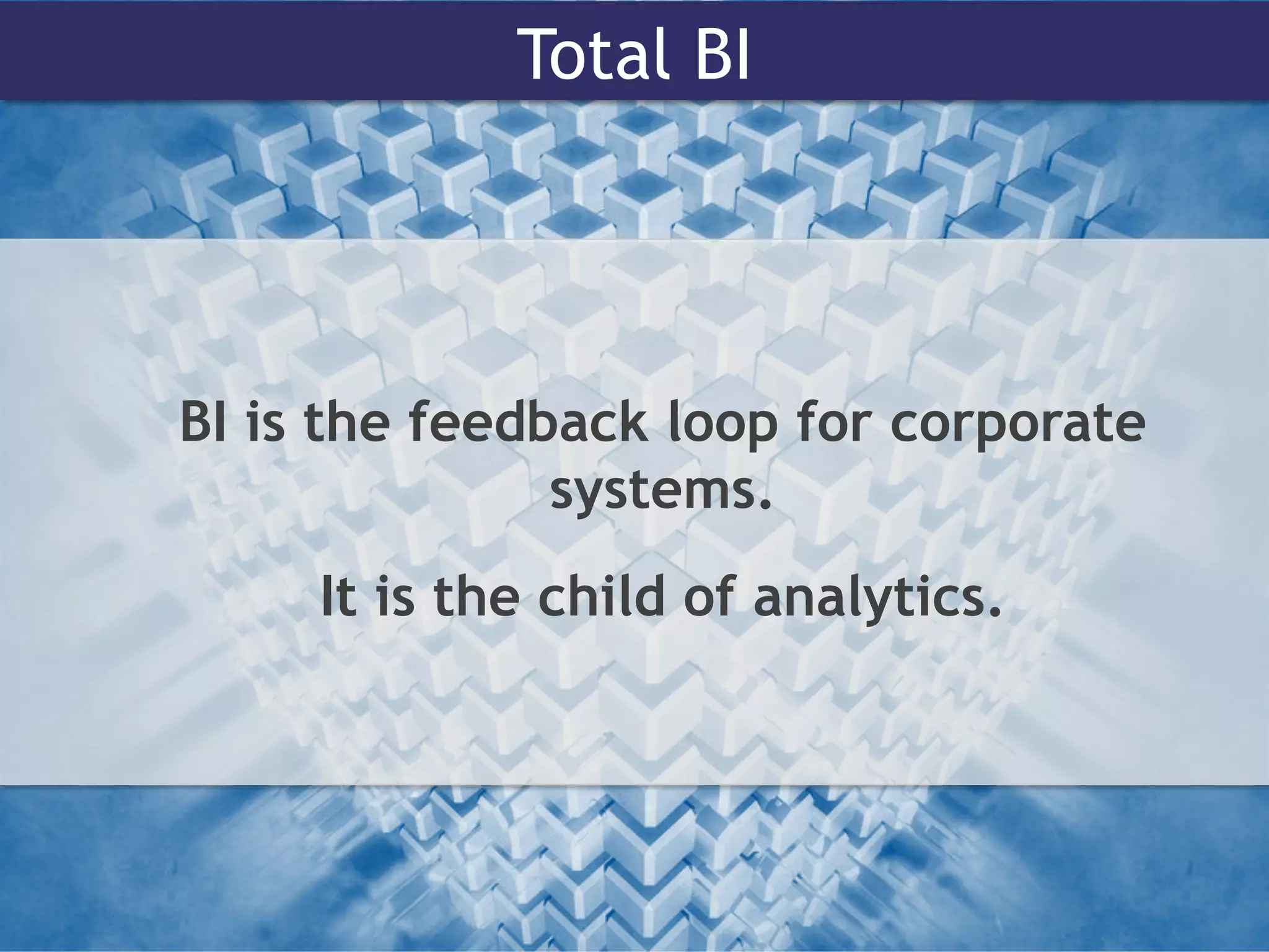 Total BI
BI is the feedback loop for corporate
systems.
It is the child of analytics.
 