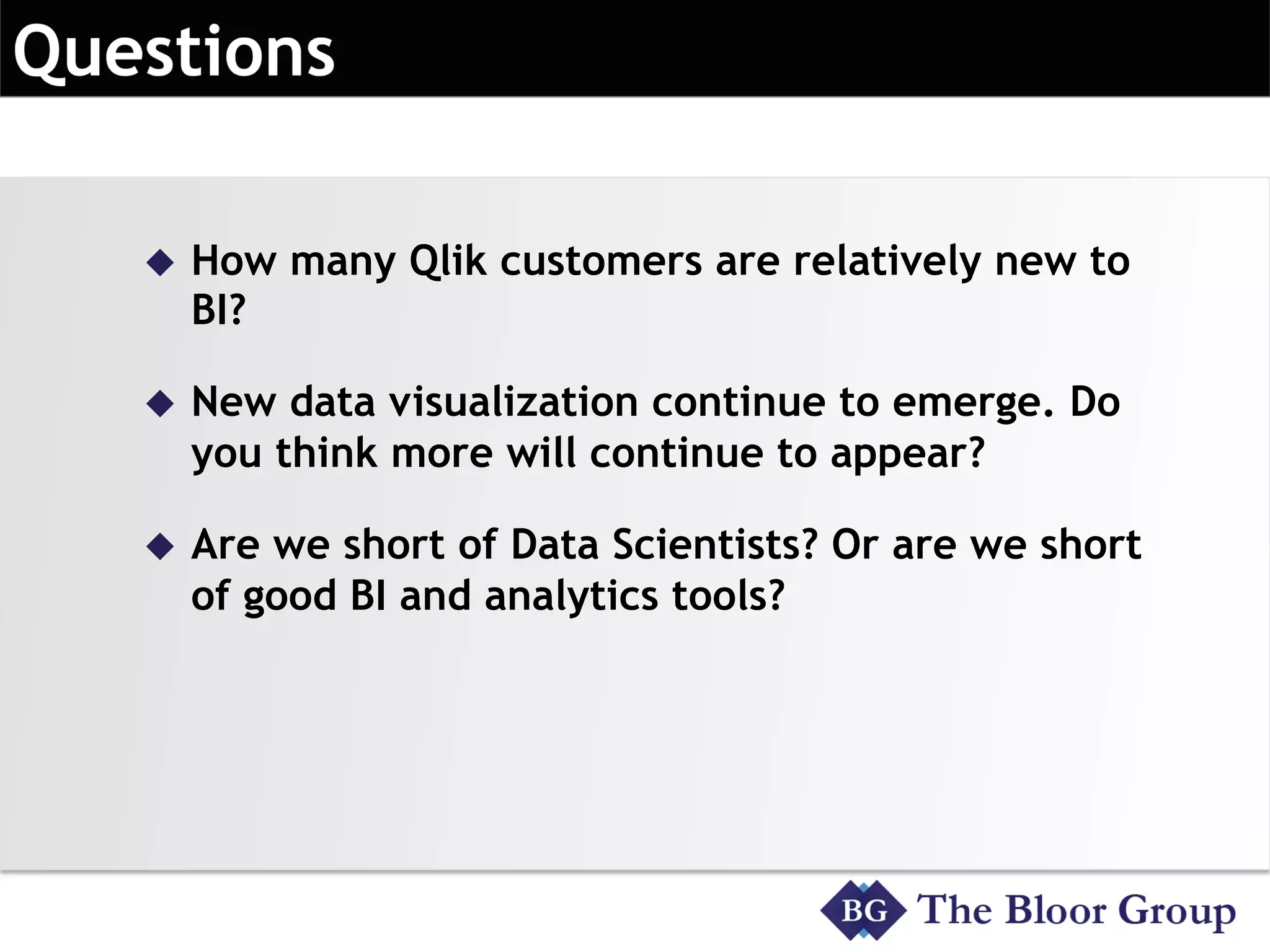 u  How many Qlik customers are relatively new to
BI?
u  New data visualization continue to emerge. Do
you think more will continue to appear?
u  Are we short of Data Scientists? Or are we short
of good BI and analytics tools?
 