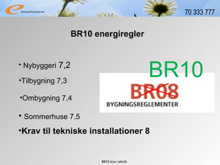 BR10 krav teknik
70 333 777
• Nybyggeri 7,2
BR10 energiregler
•Tilbygning 7,3
•Ombygning 7,4
•Krav til tekniske installationer 8
• Sommerhuse 7,5
BR10
 