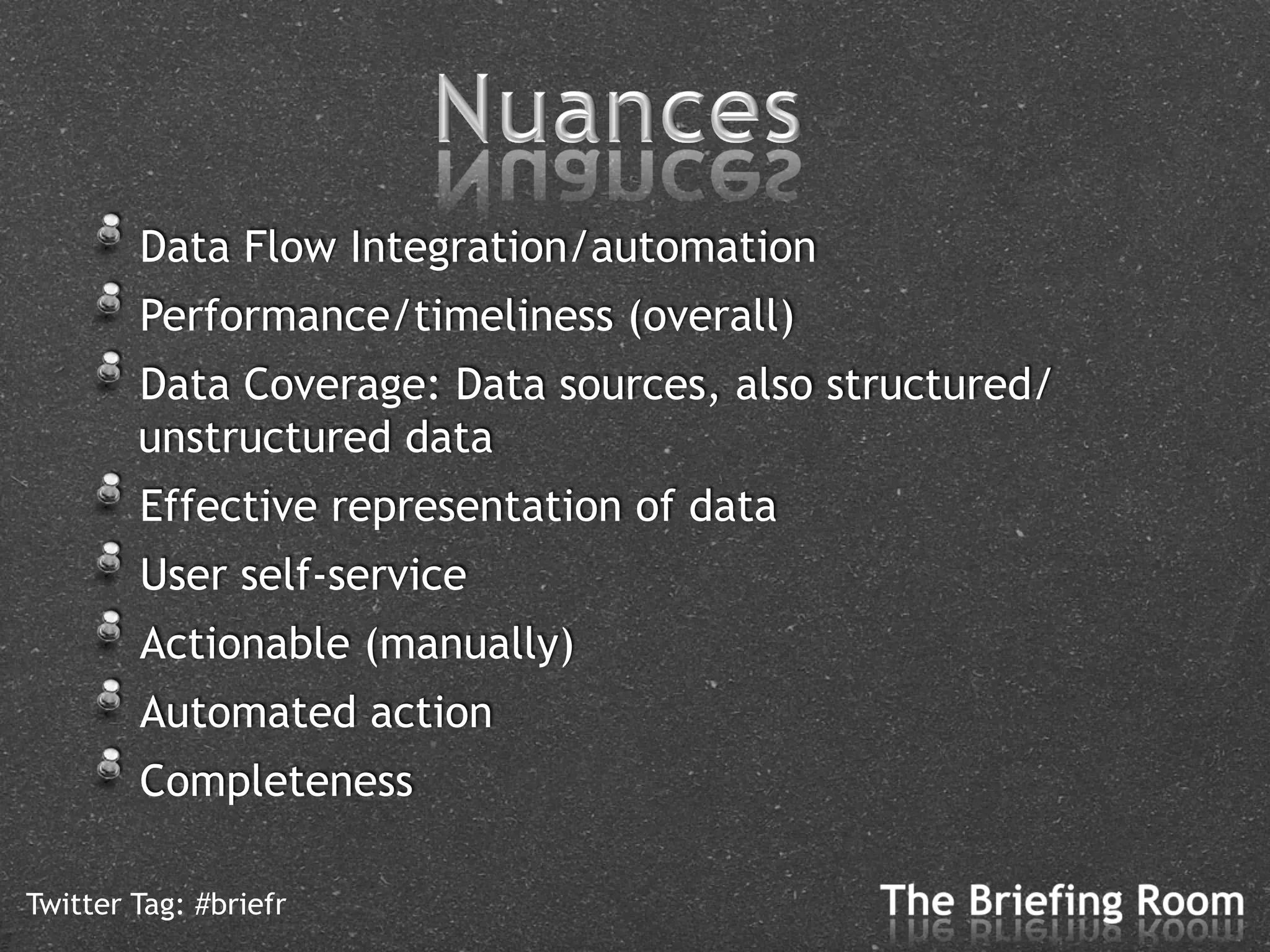 !   Data Flow Integration/automation
    !   Performance/timeliness (overall)
    !   Data Coverage: Data sources, also structured/
        unstructured data
    !   Effective representation of data
    !   User self-service
    !   Actionable (manually)
    !   Automated action
    !   Completeness
Twitter Tag: #briefr
 
